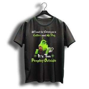 All I Want For Christmas Is Coffee And My Dog Its Too Peopley Outside Grinch Dog Image T-Shirt