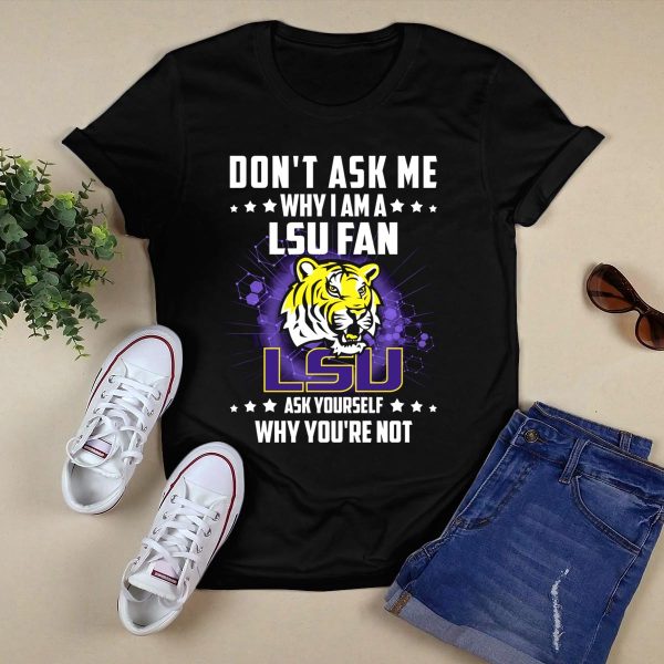 DONT ASK ME WHY I AM A LSU FAN ASK YOURSELF WHY YOURE NOT LSU T Shirt Black 1