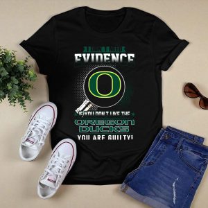 I Don't Need Evidence If You Don't Like The Oregon Ducks You Are Guilty T-Shirt