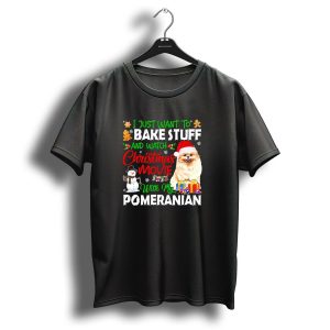 I Just Want To Bake Stuff And Watch Christmas Movie With My Pomeranian T-Shirt
