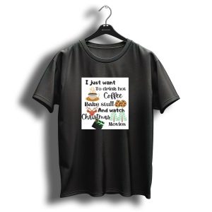 I Just Want To Drink Hot Coffee Bake Stuff And Watch Christmas Movies T-Shirt