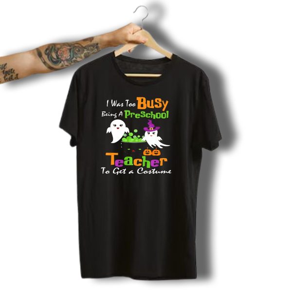 I Was Too Busy Being A Preschool Teacher Ghost Witch Halloween Costume T Shirt t shirt 1