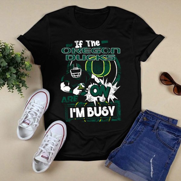 If the Oregon Ducks Are On Im Busy T Shirt 1