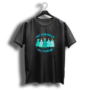 Put Your Balls All Over Me Christmas Tree Festive Holiday Humor T Shirt