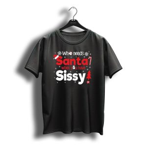 Who Needs Santa When You Have Sissy Christmas T-Shirt
