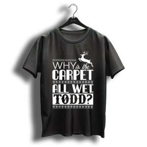 Why Is The Carpet All Wet Todd Christmas Vacation Quote With Reindeer T Shirt