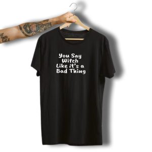 You Say Witch Like Its A Bad Thing Halloween Humor T-Shirt